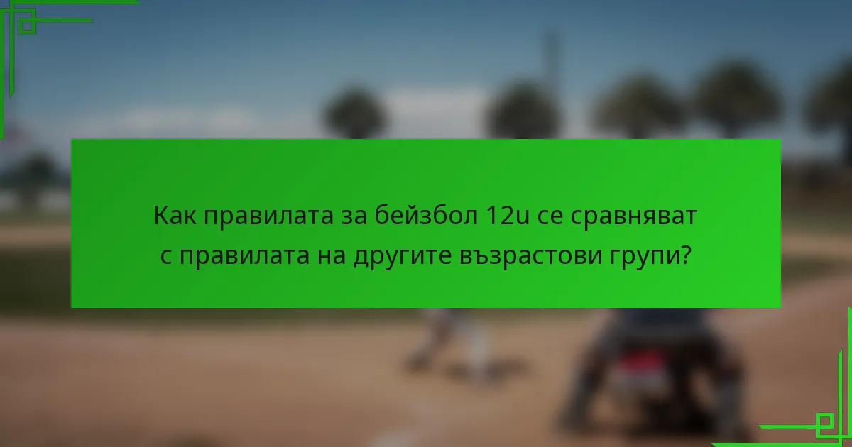 Как правилата за бейзбол 12u се сравняват с правилата на другите възрастови групи?