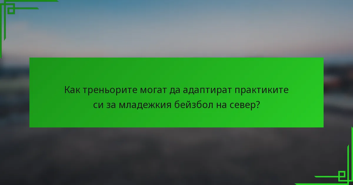Как треньорите могат да адаптират практиките си за младежкия бейзбол на север?