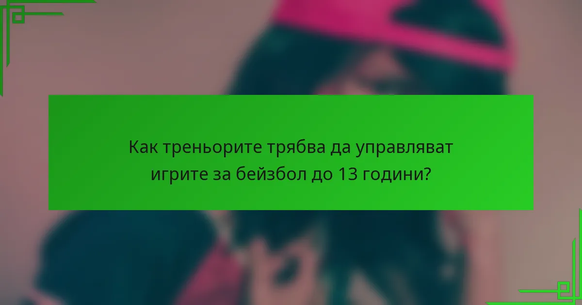 Как треньорите трябва да управляват игрите за бейзбол до 13 години?