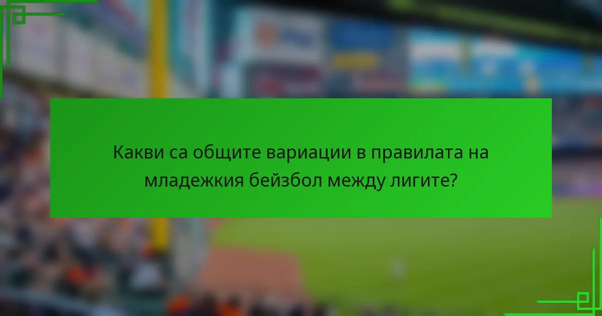 Какви са общите вариации в правилата на младежкия бейзбол между лигите?