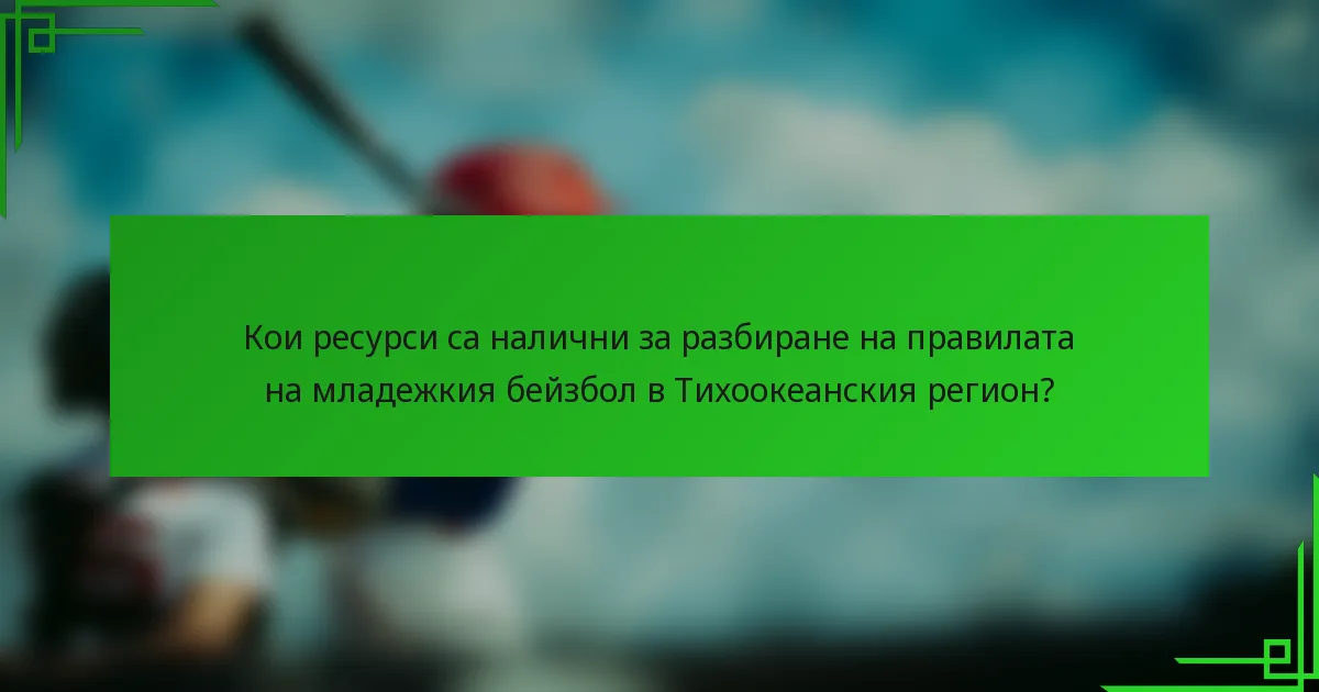 Кои ресурси са налични за разбиране на правилата на младежкия бейзбол в Тихоокеанския регион?